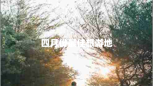 四月份最佳旅游地 四月份最佳旅游地