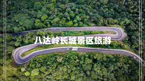 八達(dá)嶺長城景區(qū)旅游