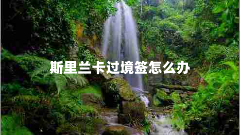 斯里蘭卡過境簽怎么辦 斯里蘭卡過境簽怎么辦