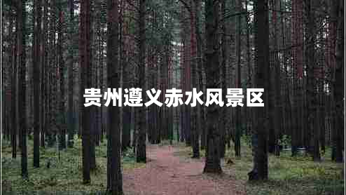 貴州遵義赤水風景區(qū) 貴州遵義赤水風景區(qū)