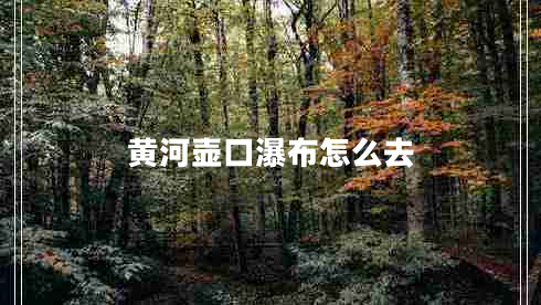 黃河壺口瀑布怎么去 黃河壺口瀑布怎么去