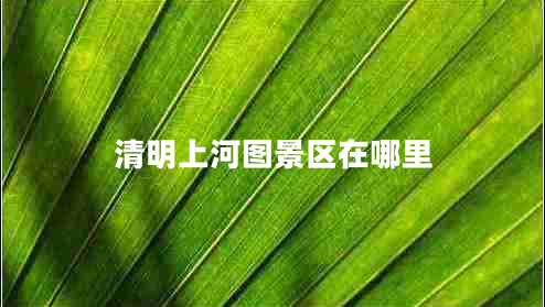 清明上河圖景區(qū)在哪里 清明上河圖景區(qū)在哪里