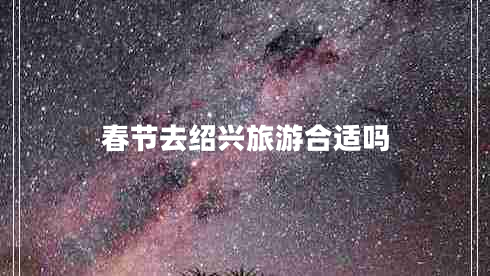 春節(jié)去紹興旅游合適嗎 春節(jié)去紹興旅游合適嗎