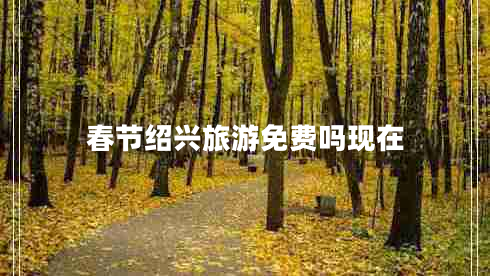 春節(jié)紹興旅游免費(fèi)嗎現(xiàn)在