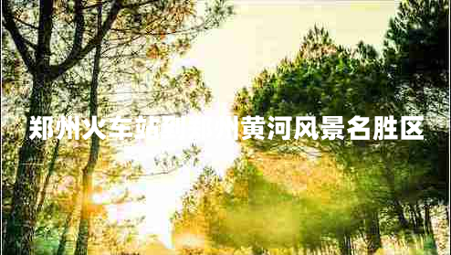 鄭州火車站到鄭州黃河風(fēng)景名勝區(qū)