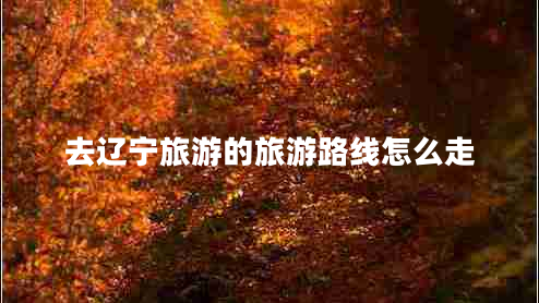 去遼寧旅游的旅游路線怎么走