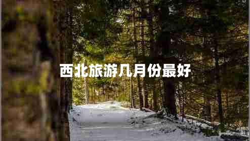 西北旅游幾月份最好 西北旅游幾月份最好