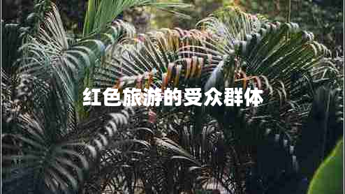 紅色旅游的受眾群體 紅色旅游的受眾群體