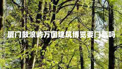 廈門鼓浪嶼萬(wàn)國(guó)建筑博覽要門票嗎 廈門鼓浪嶼萬(wàn)國(guó)建筑博覽要門票嗎