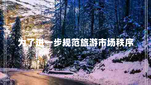 為了進(jìn)一步規(guī)范旅游市場秩序
