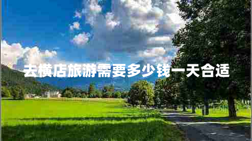 去橫店旅游需要多少錢一天合適 去橫店旅游需要多少錢一天合適