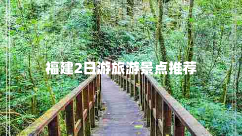 福建2日游旅游景點推薦 福建2日游旅游景點推薦