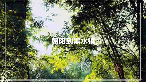 朝陽到黑水鎮(zhèn) 朝陽到黑水鎮(zhèn)