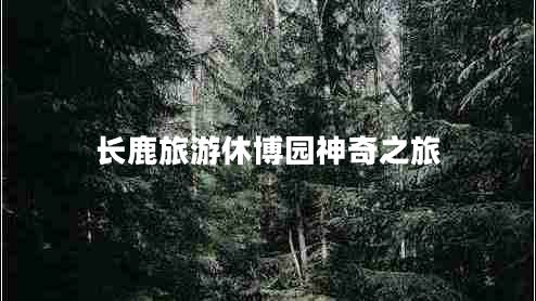長鹿旅游休博園神奇之旅 長鹿旅游休博園神奇之旅