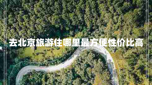 去北京旅游住哪里最方便性價比高 去北京旅游住哪里最方便性價比高