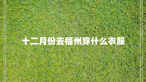 十二月份去福州穿什么衣服 十二月份去福州穿什么衣服