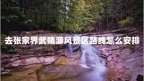 去張家界武陵源風景區(qū)路線怎么安排