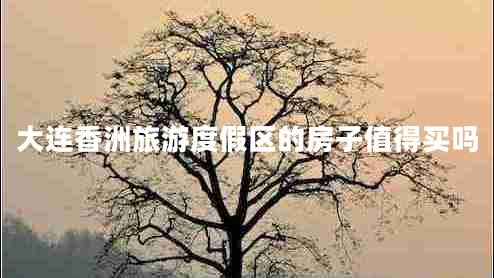 大連香洲旅游度假區(qū)的房子值得買嗎