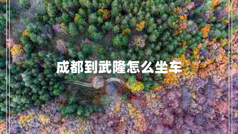 成都到武隆怎么坐車 成都到武隆怎么坐車