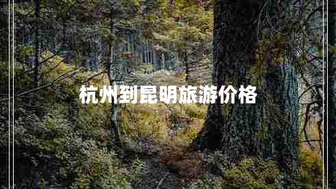 杭州到昆明旅游價(jià)格 杭州到昆明旅游價(jià)格