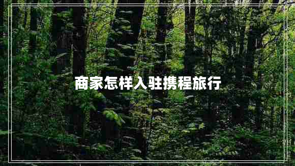 商家怎樣入駐攜程旅行 商家怎樣入駐攜程旅行