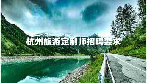 杭州旅游定制師招聘要求 杭州旅游定制師招聘要求