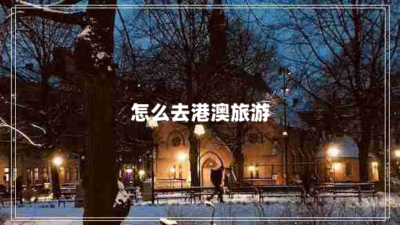 怎么去港澳旅游 怎么去港澳旅游