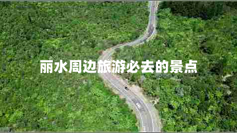 麗水周邊旅游必去的景點