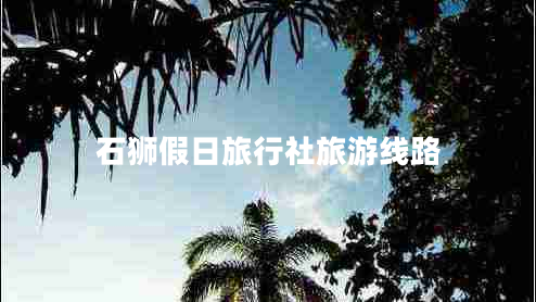 石獅假日旅行社旅游線路 石獅假日旅行社旅游線路