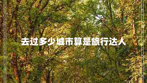 去過多少城市算是旅行達人 去過多少城市算是旅行達人