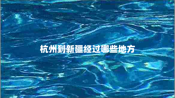 杭州到新疆經(jīng)過哪些地方 杭州到新疆經(jīng)過哪些地方