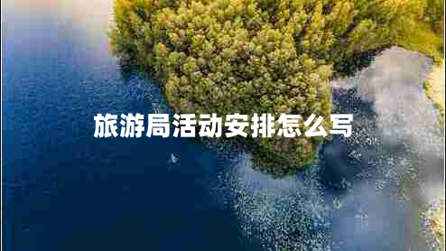 旅游局活動安排怎么寫 旅游局活動安排怎么寫
