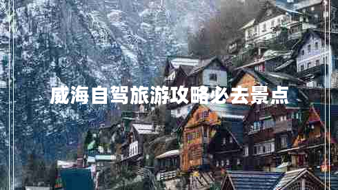 威海自駕旅游攻略必去景點 威海自駕旅游攻略必去景點