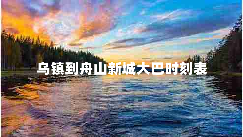 烏鎮(zhèn)到舟山新城大巴時(shí)刻表