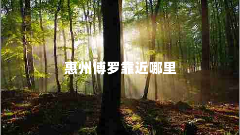 惠州博羅靠近哪里 惠州博羅靠近哪里