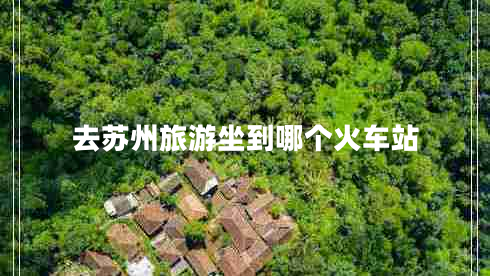去蘇州旅游坐到哪個火車站