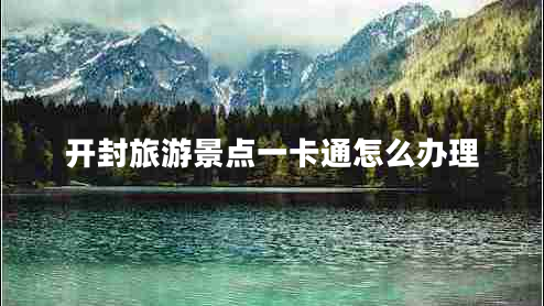 開封旅游景點(diǎn)一卡通怎么辦理