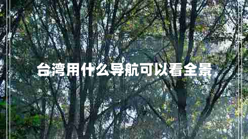 臺灣用什么導(dǎo)航可以看全景 臺灣用什么導(dǎo)航可以看全景