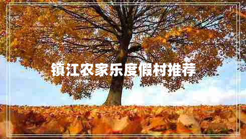 鎮(zhèn)江農(nóng)家樂(lè)度假村推薦 鎮(zhèn)江農(nóng)家樂(lè)度假村推薦