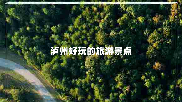 瀘州好玩的旅游景點(diǎn) 瀘州好玩的旅游景點(diǎn)