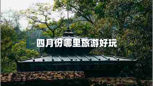四月份哪里旅游好玩 四月份哪里旅游好玩