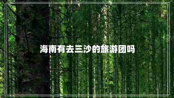 海南有去三沙的旅游團(tuán)嗎 海南有去三沙的旅游團(tuán)嗎
