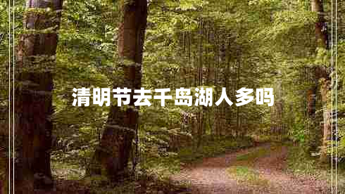 清明節(jié)去千島湖人多嗎 清明節(jié)去千島湖人多嗎