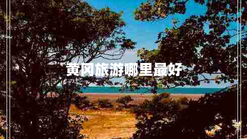 黃岡旅游哪里最好 黃岡旅游哪里最好