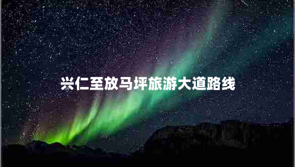 興仁至放馬坪旅游大道路線(xiàn) 興仁至放馬坪旅游大道路線(xiàn)