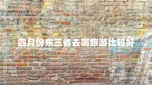 四月份東三省去哪旅游比較好 四月份東三省去哪旅游比較好