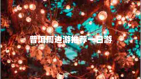 普洱周邊游推薦一日游 普洱周邊游推薦一日游