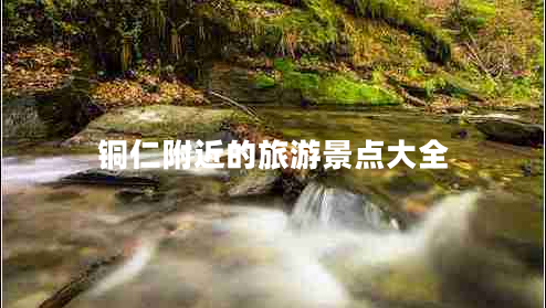 銅仁附近的旅游景點(diǎn)大全 銅仁附近的旅游景點(diǎn)大全