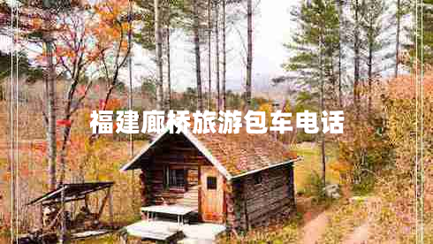 福建廊橋旅游包車電話 福建廊橋旅游包車電話
