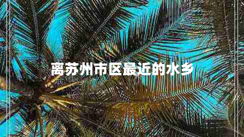 離蘇州市區(qū)最近的水鄉(xiāng)